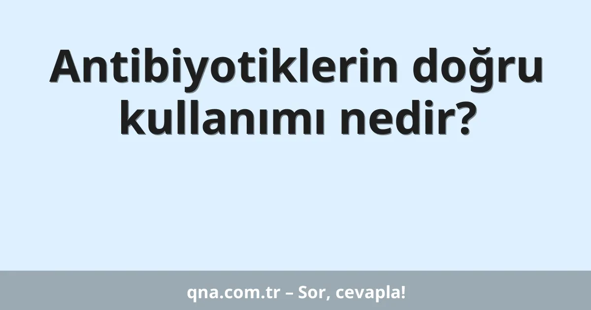 Antibiyotiklerin doğru kullanımı nedir?