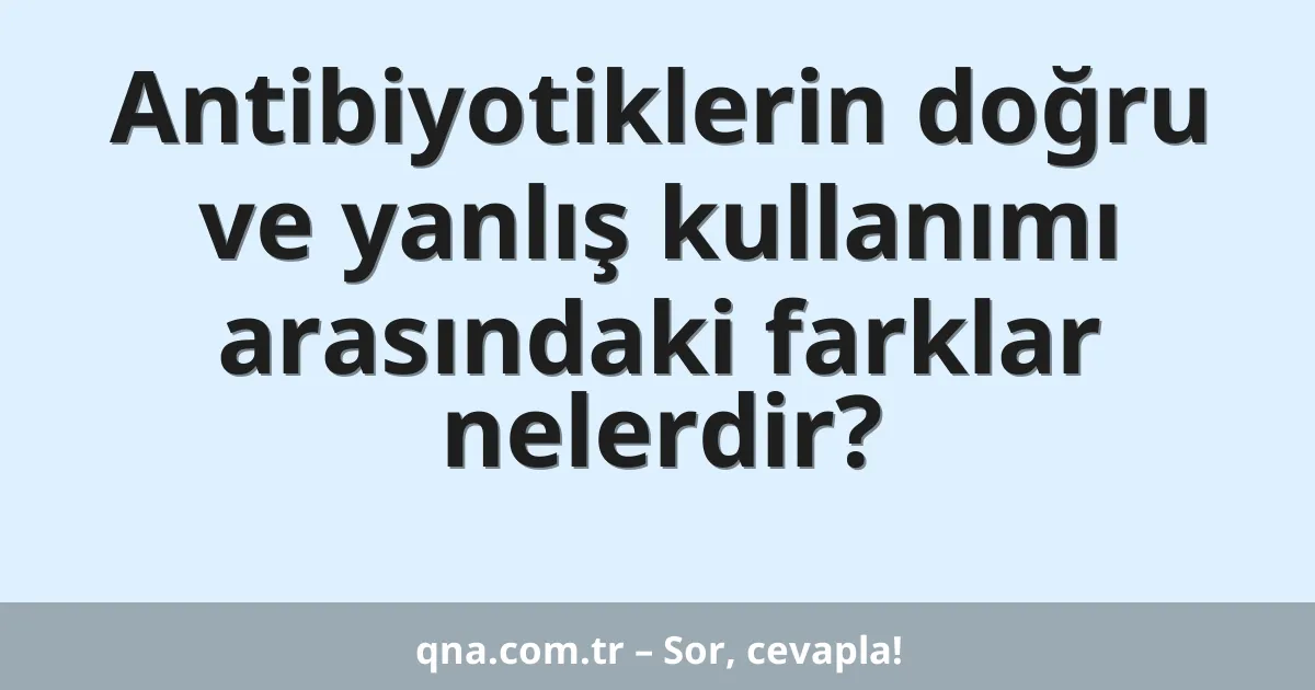 Antibiyotiklerin doğru ve yanlış kullanımı arasındaki farklar nelerdir?