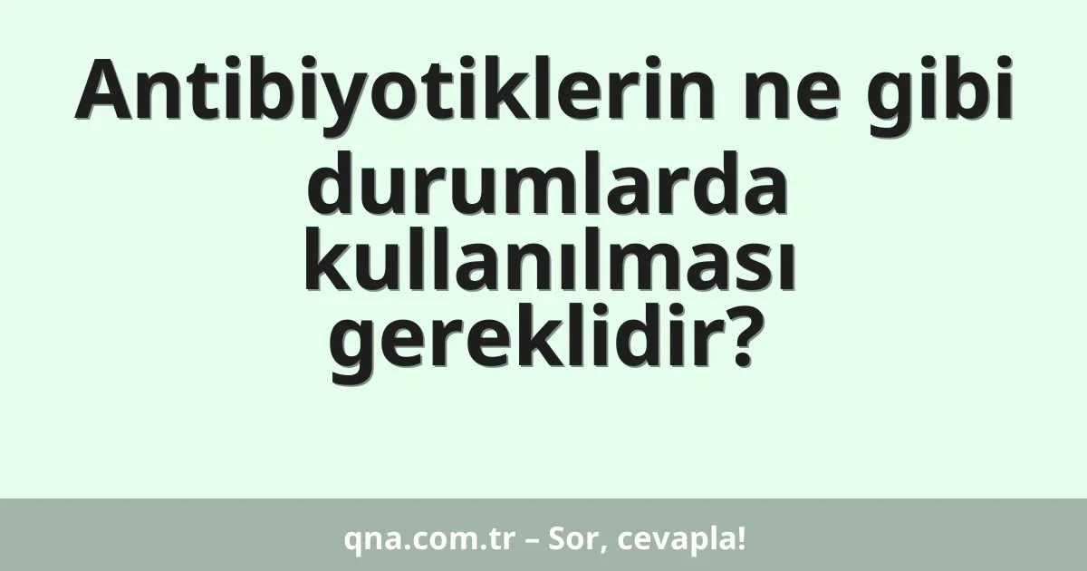 Antibiyotiklerin ne gibi durumlarda kullanılması gereklidir?