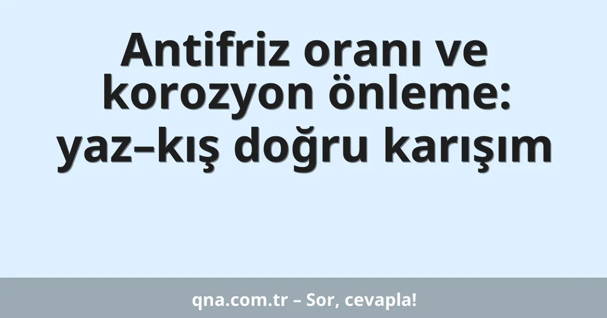 Antifriz oranı ve korozyon önleme: yaz–kış doğru karışım
