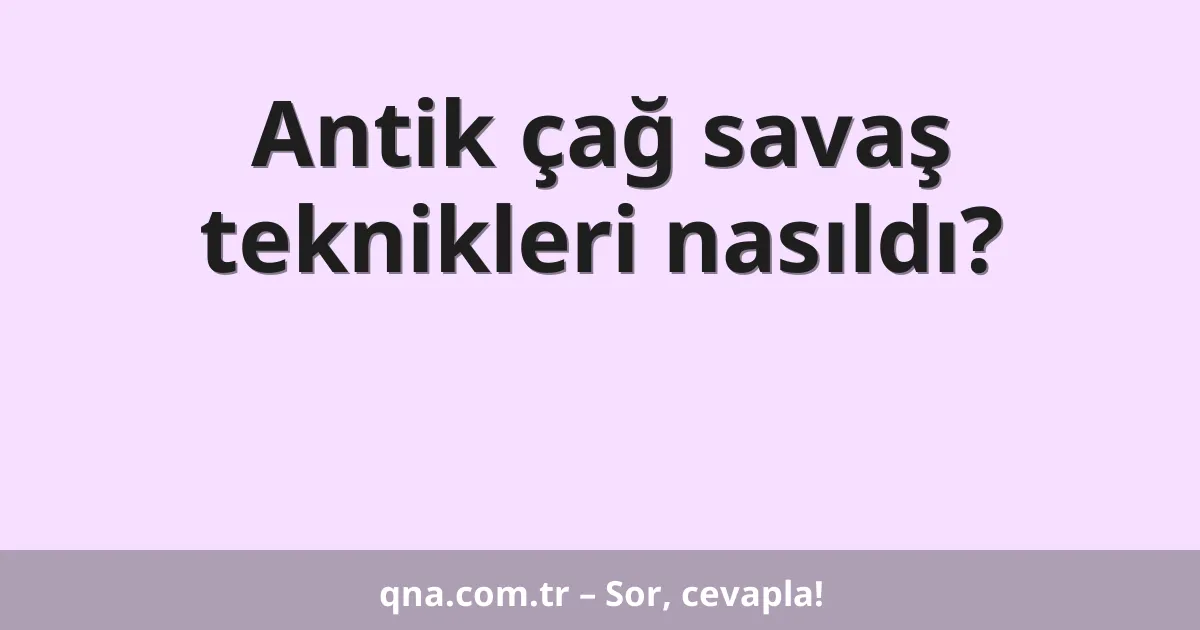 Antik çağ savaş teknikleri nasıldı?