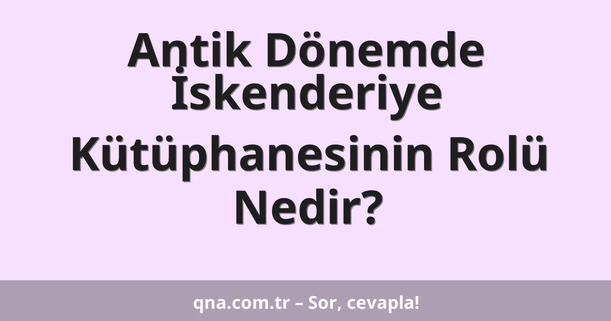 Antik Dönemde İskenderiye Kütüphanesinin Rolü Nedir?