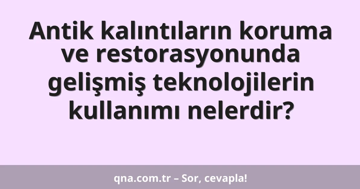 Antik kalıntıların koruma ve restorasyonunda gelişmiş teknolojilerin kullanımı nelerdir?