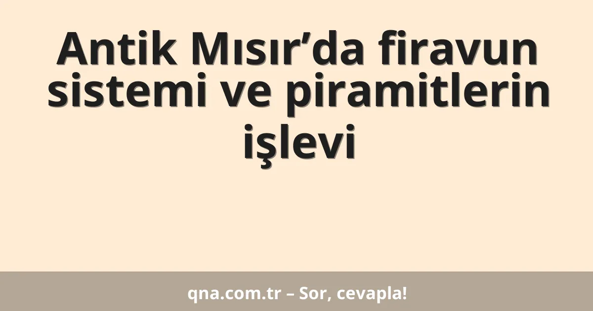 Antik Mısır’da firavun sistemi ve piramitlerin işlevi