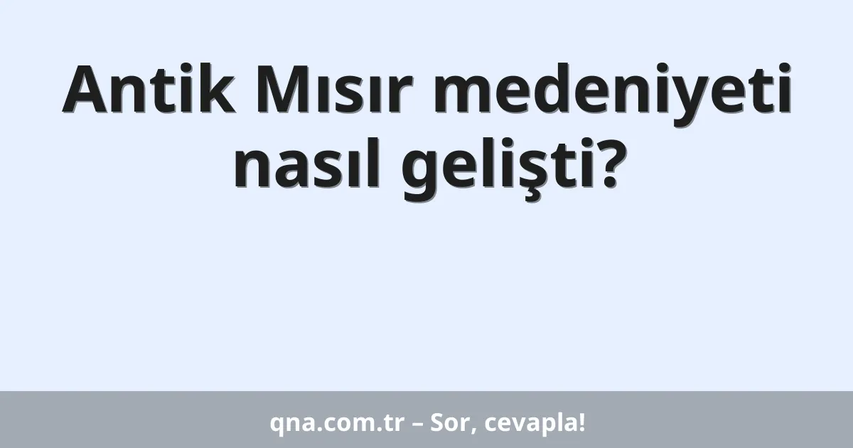 Antik Mısır medeniyeti nasıl gelişti?