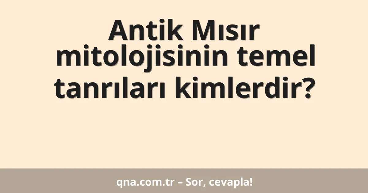 Antik Mısır mitolojisinin temel tanrıları kimlerdir?