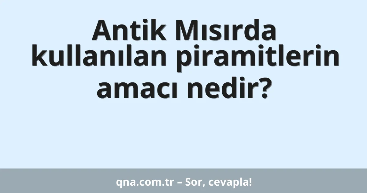 Antik Mısırda kullanılan piramitlerin amacı nedir?