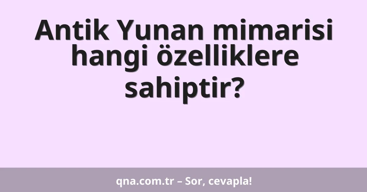 Antik Yunan mimarisi hangi özelliklere sahiptir?