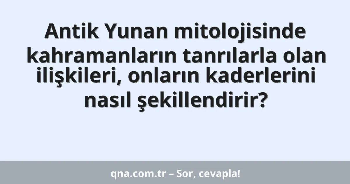 Antik Yunan mitolojisinde kahramanların tanrılarla olan ilişkileri, onların kaderlerini nasıl şekillendirir?