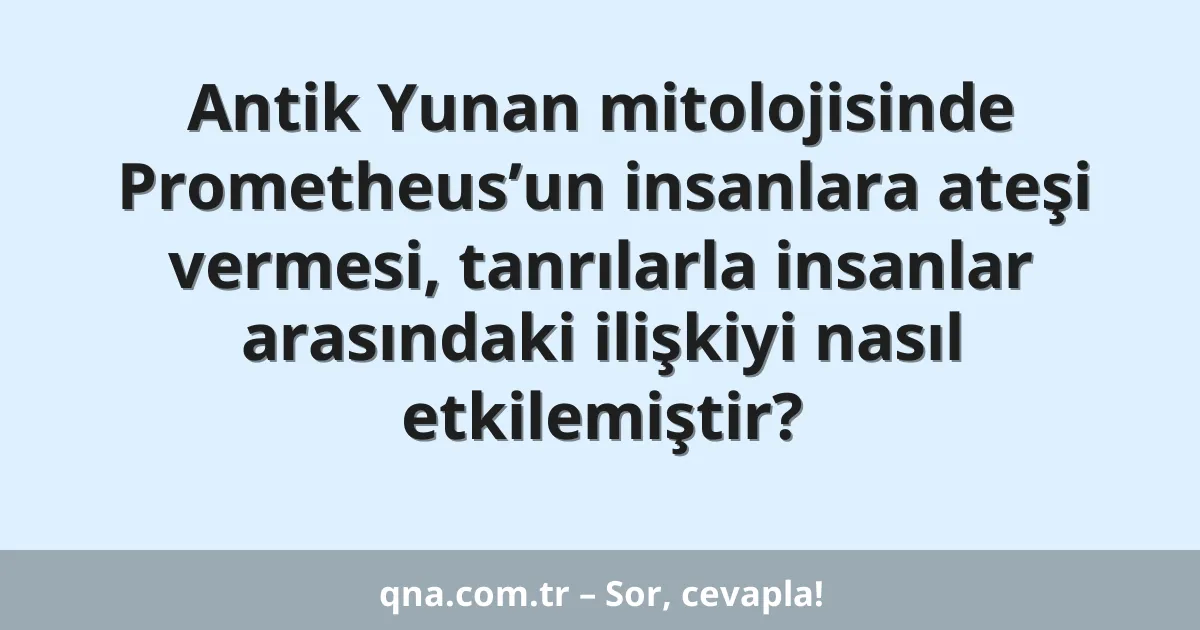 Antik Yunan mitolojisinde Prometheus’un insanlara ateşi vermesi, tanrılarla insanlar arasındaki ilişkiyi nasıl etkilemiştir?