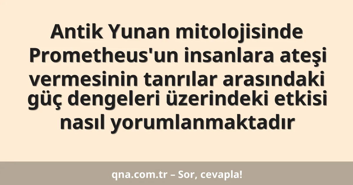Antik Yunan mitolojisinde Prometheus'un insanlara ateşi vermesinin tanrılar arasındaki güç dengeleri üzerindeki etkisi nasıl yorumlanmaktadır