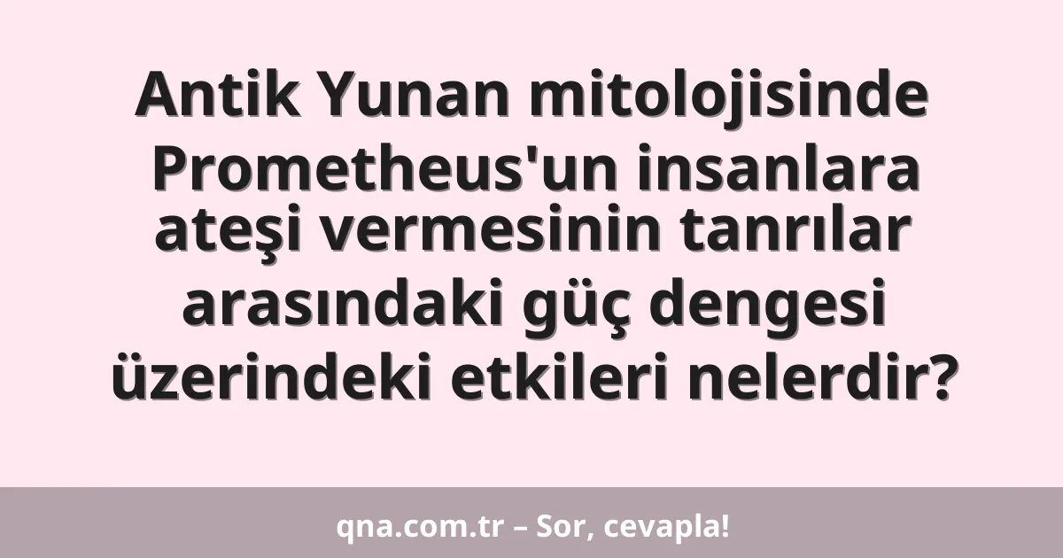 Antik Yunan mitolojisinde Prometheus'un insanlara ateşi vermesinin tanrılar arasındaki güç dengesi üzerindeki etkileri nelerdir?