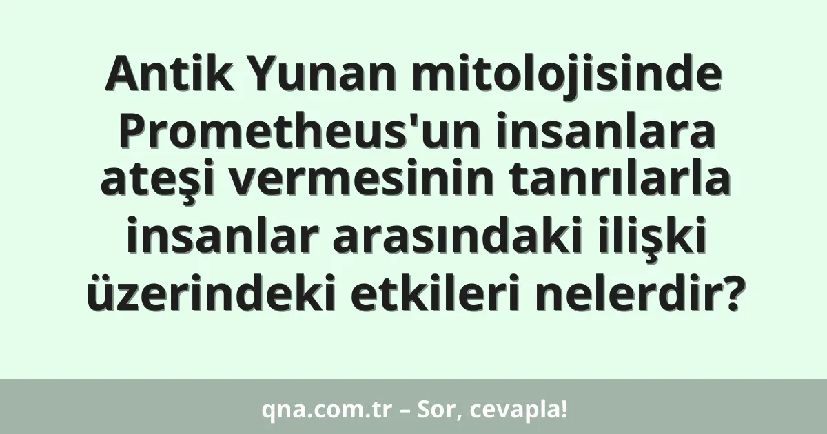 Antik Yunan mitolojisinde Prometheus'un insanlara ateşi vermesinin tanrılarla insanlar arasındaki ilişki üzerindeki etkileri nelerdir?