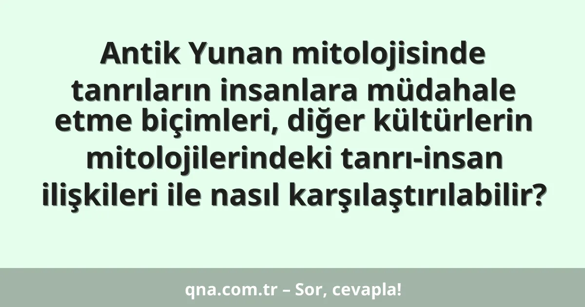 Antik Yunan mitolojisinde tanrıların insanlara müdahale etme biçimleri, diğer kültürlerin mitolojilerindeki tanrı-insan ilişkileri ile nasıl karşılaştırılabilir?
