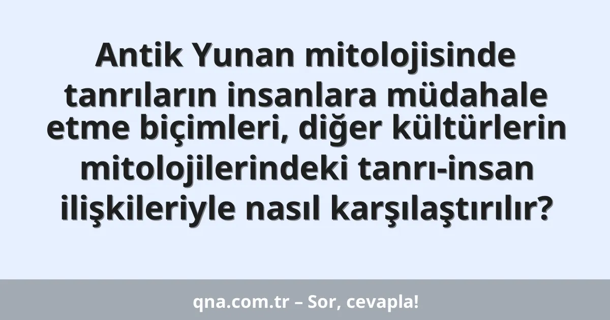 Antik Yunan mitolojisinde tanrıların insanlara müdahale etme biçimleri, diğer kültürlerin mitolojilerindeki tanrı-insan ilişkileriyle nasıl karşılaştırılır?