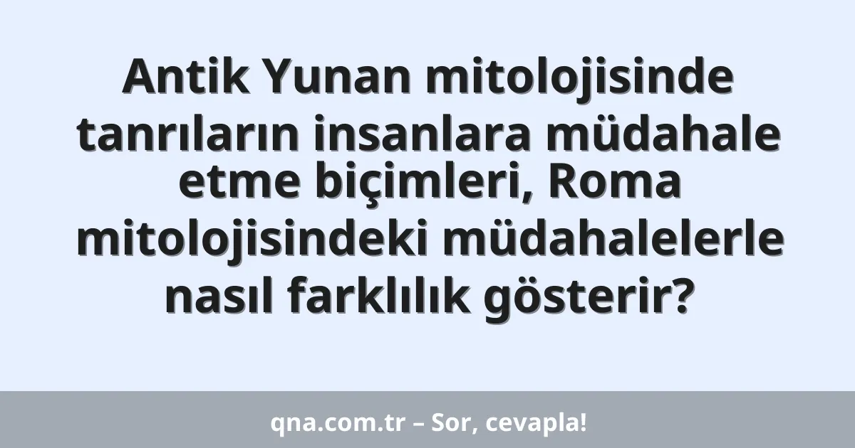 Antik Yunan mitolojisinde tanrıların insanlara müdahale etme biçimleri, Roma mitolojisindeki müdahalelerle nasıl farklılık gösterir?