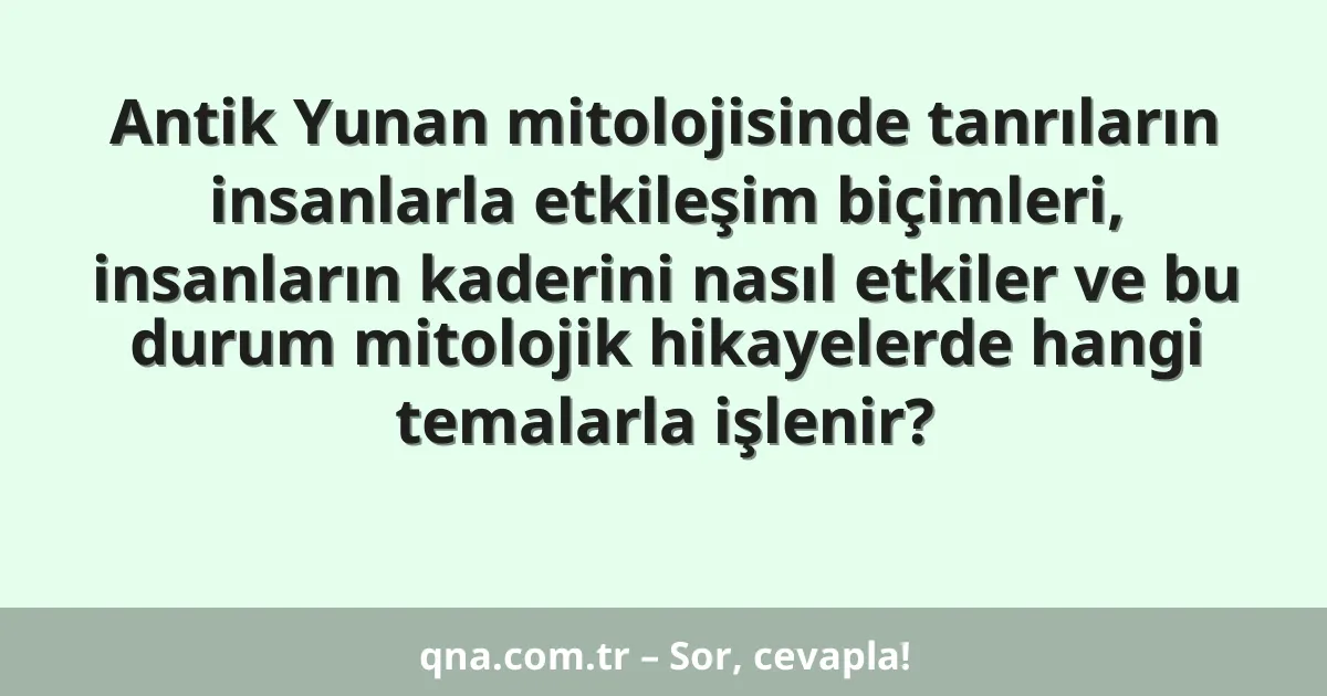 Antik Yunan mitolojisinde tanrıların insanlarla etkileşim biçimleri, insanların kaderini nasıl etkiler ve bu durum mitolojik hikayelerde hangi temalarla işlenir?