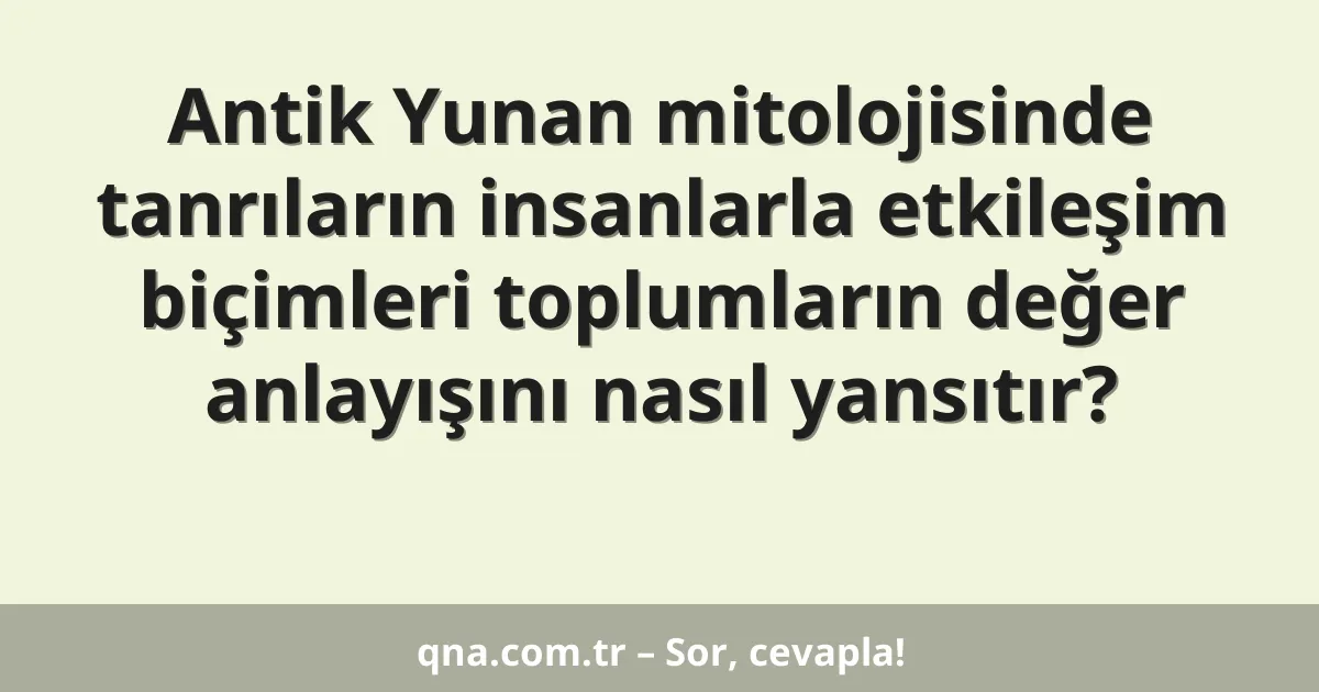 Antik Yunan mitolojisinde tanrıların insanlarla etkileşim biçimleri toplumların değer anlayışını nasıl yansıtır?