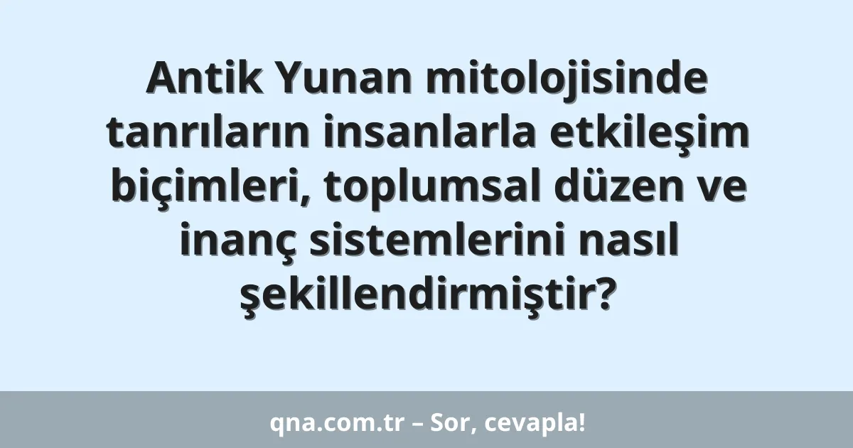 Antik Yunan mitolojisinde tanrıların insanlarla etkileşim biçimleri, toplumsal düzen ve inanç sistemlerini nasıl şekillendirmiştir?