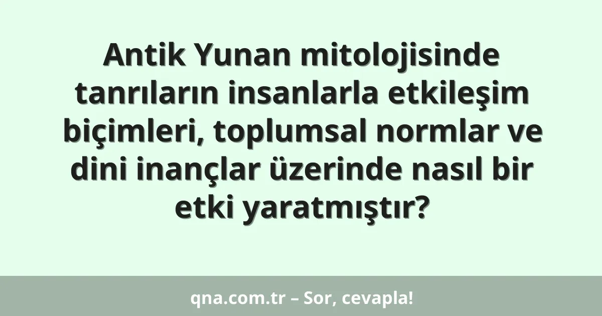 Antik Yunan mitolojisinde tanrıların insanlarla etkileşim biçimleri, toplumsal normlar ve dini inançlar üzerinde nasıl bir etki yaratmıştır?