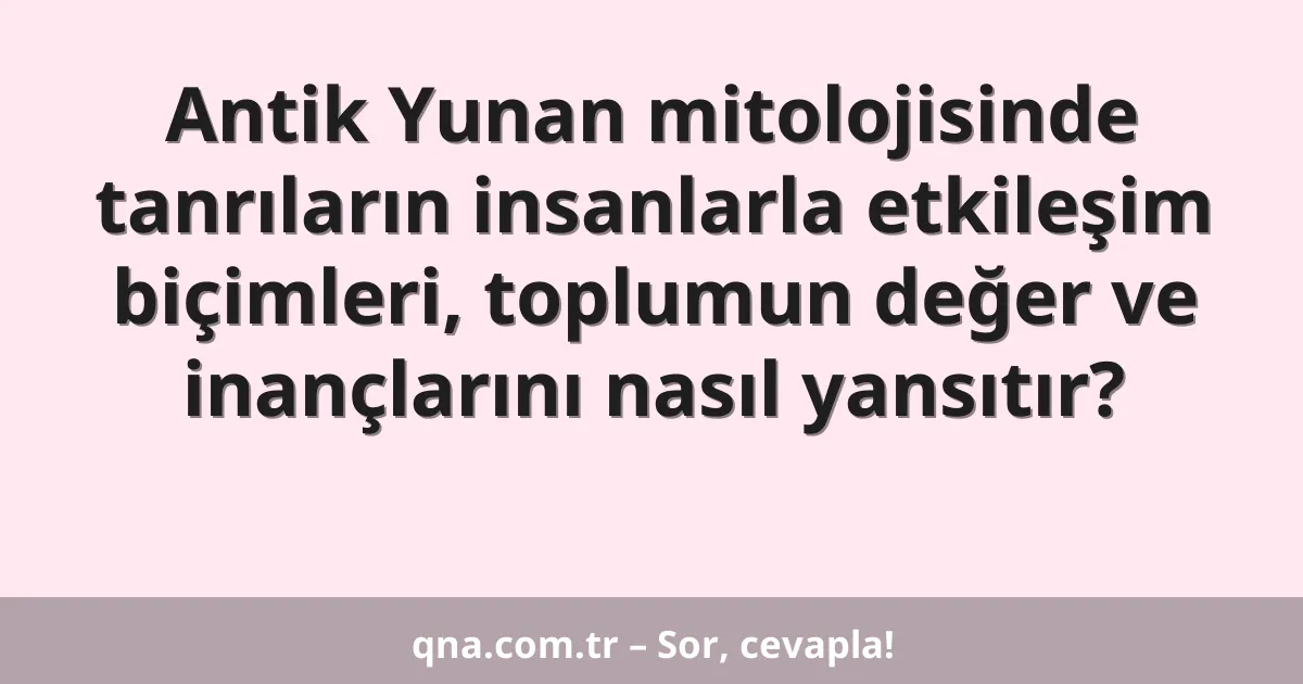 Antik Yunan mitolojisinde tanrıların insanlarla etkileşim biçimleri, toplumun değer ve inançlarını nasıl yansıtır?