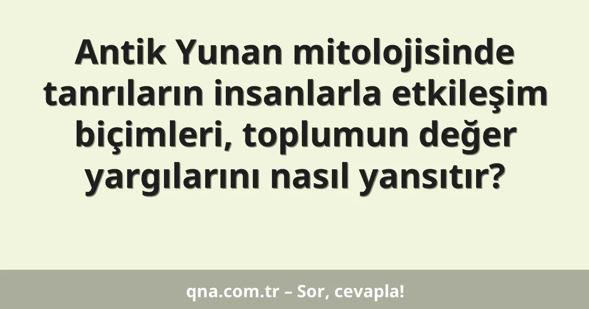 Antik Yunan mitolojisinde tanrıların insanlarla etkileşim biçimleri, toplumun değer yargılarını nasıl yansıtır?