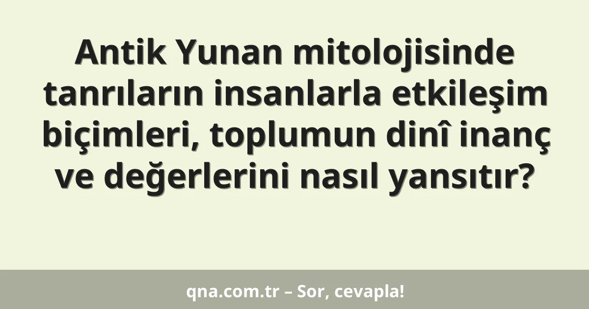 Antik Yunan mitolojisinde tanrıların insanlarla etkileşim biçimleri, toplumun dinî inanç ve değerlerini nasıl yansıtır?