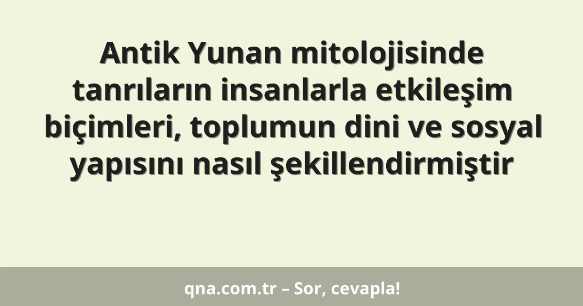 Antik Yunan mitolojisinde tanrıların insanlarla etkileşim biçimleri, toplumun dini ve sosyal yapısını nasıl şekillendirmiştir