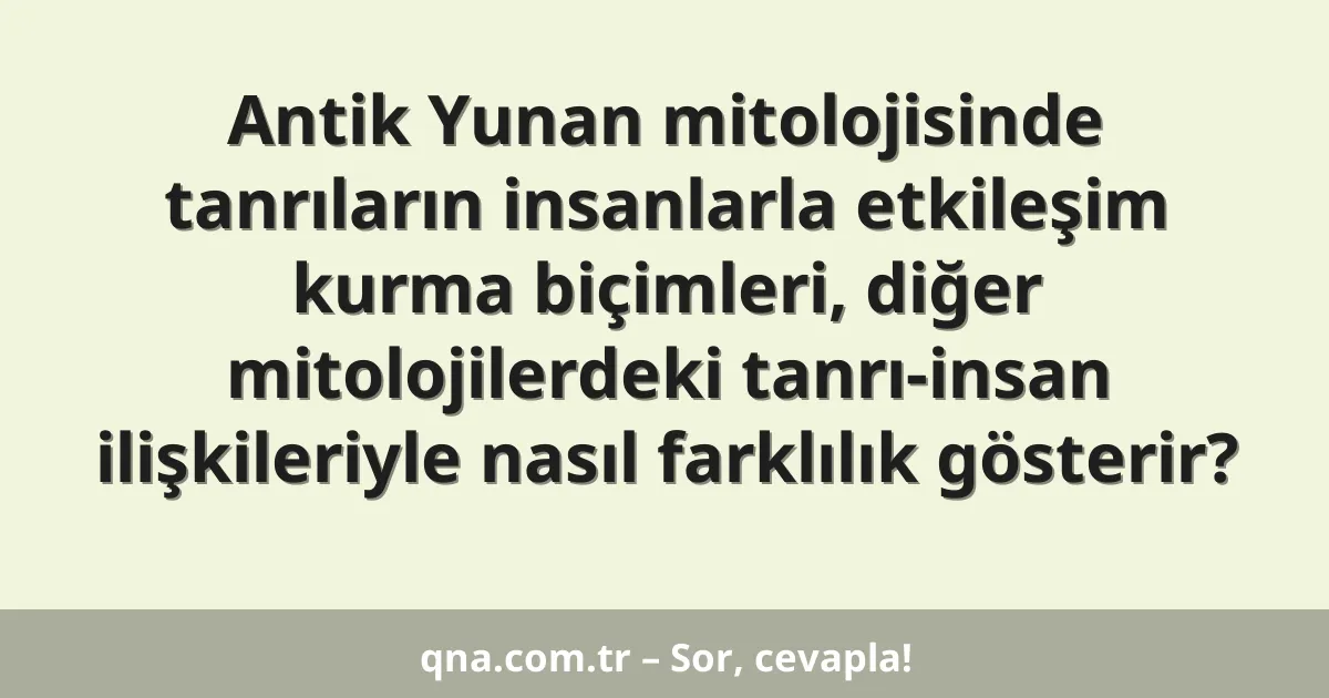 Antik Yunan mitolojisinde tanrıların insanlarla etkileşim kurma biçimleri, diğer mitolojilerdeki tanrı-insan ilişkileriyle nasıl farklılık gösterir?