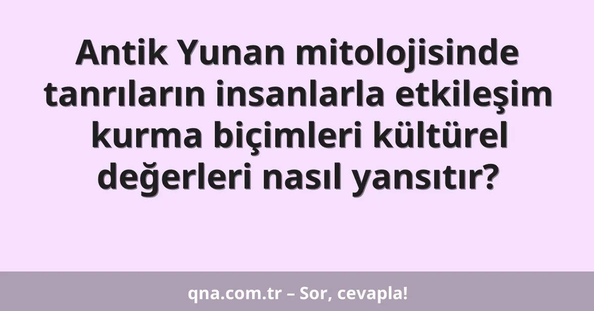 Antik Yunan mitolojisinde tanrıların insanlarla etkileşim kurma biçimleri kültürel değerleri nasıl yansıtır?