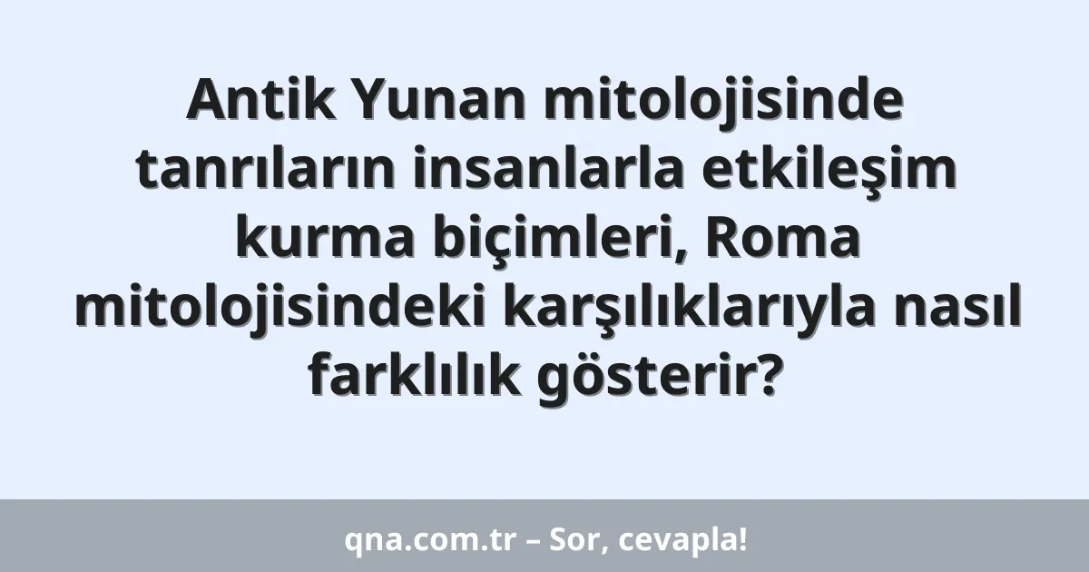 Antik Yunan mitolojisinde tanrıların insanlarla etkileşim kurma biçimleri, Roma mitolojisindeki karşılıklarıyla nasıl farklılık gösterir?