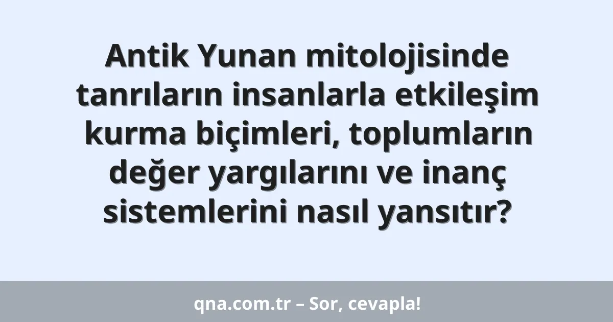 Antik Yunan mitolojisinde tanrıların insanlarla etkileşim kurma biçimleri, toplumların değer yargılarını ve inanç sistemlerini nasıl yansıtır?