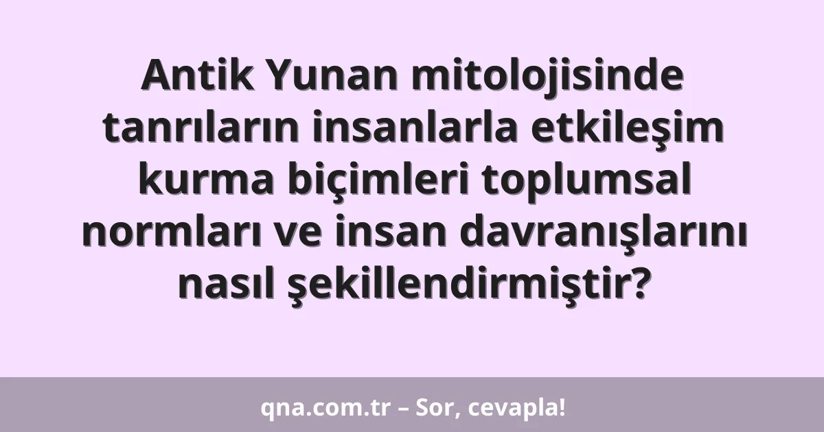 Antik Yunan mitolojisinde tanrıların insanlarla etkileşim kurma biçimleri toplumsal normları ve insan davranışlarını nasıl şekillendirmiştir?