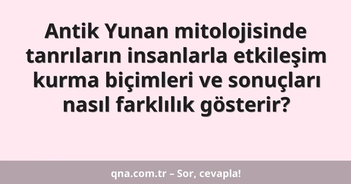 Antik Yunan mitolojisinde tanrıların insanlarla etkileşim kurma biçimleri ve sonuçları nasıl farklılık gösterir?