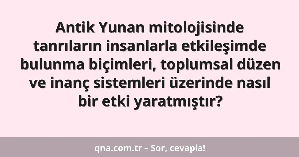 Antik Yunan mitolojisinde tanrıların insanlarla etkileşimde bulunma biçimleri, toplumsal düzen ve inanç sistemleri üzerinde nasıl bir etki yaratmıştır?