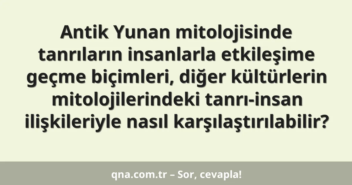 Antik Yunan mitolojisinde tanrıların insanlarla etkileşime geçme biçimleri, diğer kültürlerin mitolojilerindeki tanrı-insan ilişkileriyle nasıl karşılaştırılabilir?