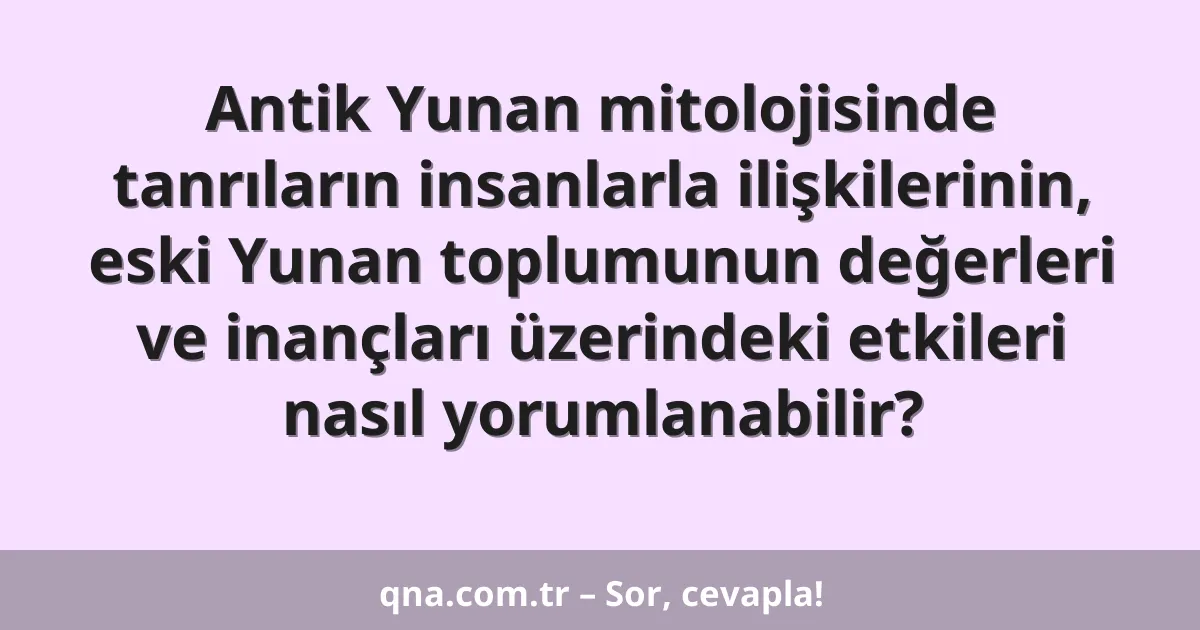 Antik Yunan mitolojisinde tanrıların insanlarla ilişkilerinin, eski Yunan toplumunun değerleri ve inançları üzerindeki etkileri nasıl yorumlanabilir?