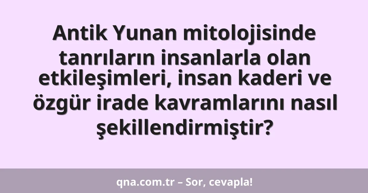 Antik Yunan mitolojisinde tanrıların insanlarla olan etkileşimleri, insan kaderi ve özgür irade kavramlarını nasıl şekillendirmiştir?