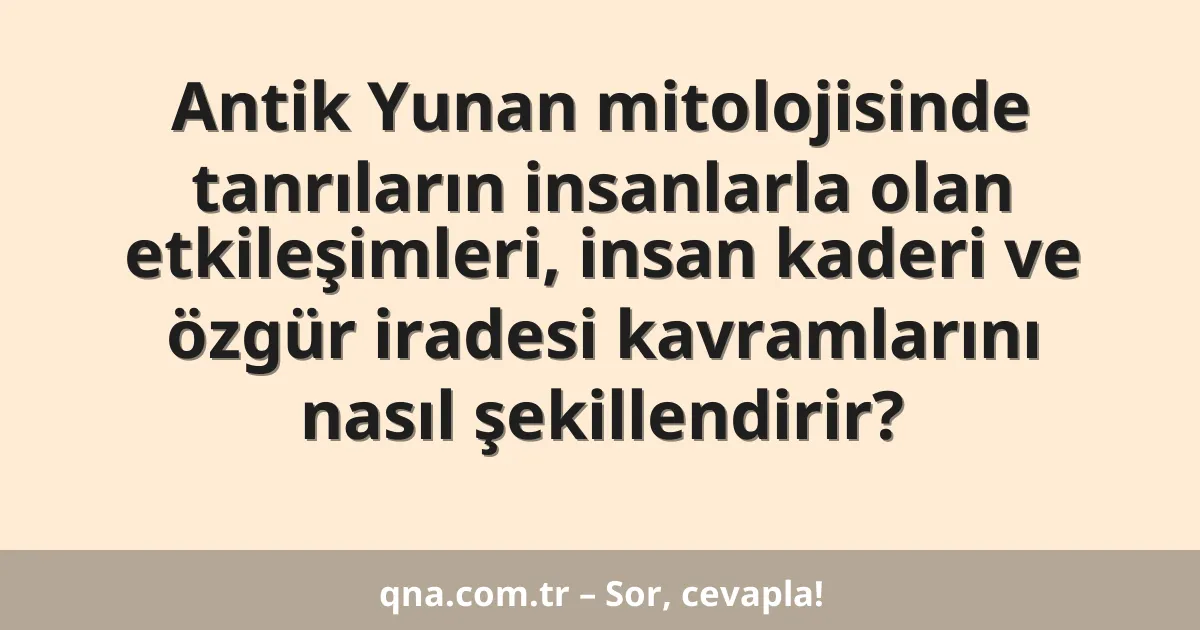 Antik Yunan mitolojisinde tanrıların insanlarla olan etkileşimleri, insan kaderi ve özgür iradesi kavramlarını nasıl şekillendirir?
