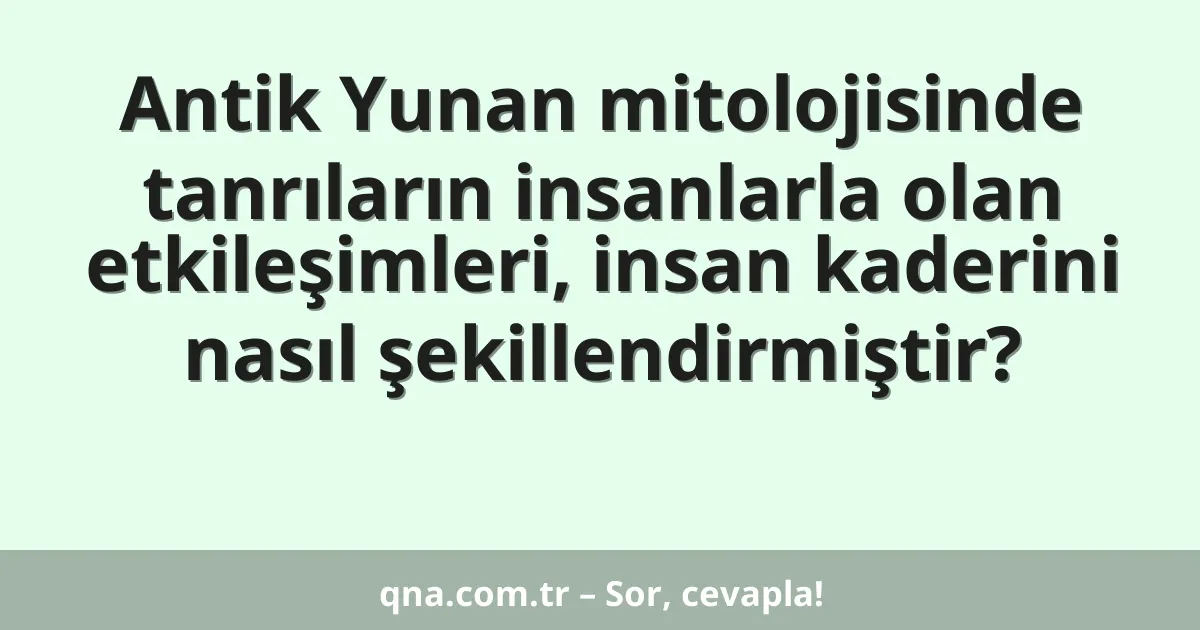 Antik Yunan mitolojisinde tanrıların insanlarla olan etkileşimleri, insan kaderini nasıl şekillendirmiştir?