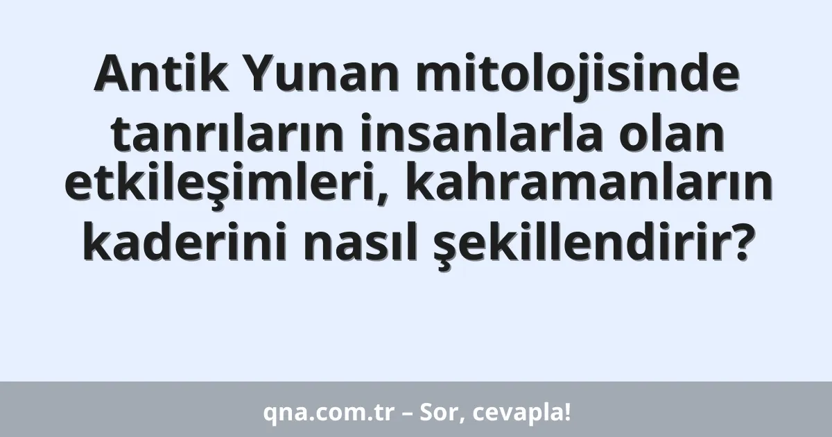 Antik Yunan mitolojisinde tanrıların insanlarla olan etkileşimleri, kahramanların kaderini nasıl şekillendirir?