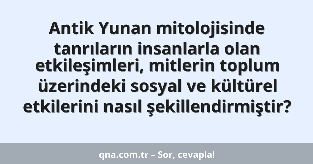 Antik Yunan mitolojisinde tanrıların insanlarla olan etkileşimleri, mitlerin toplum üzerindeki sosyal ve kültürel etkilerini nasıl şekillendirmiştir?
