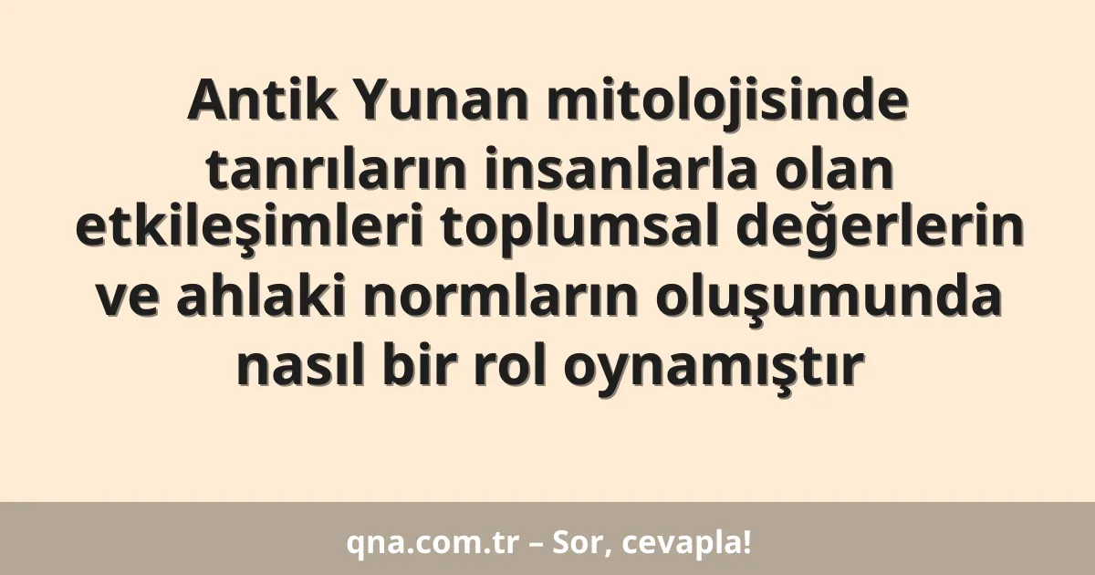 Antik Yunan mitolojisinde tanrıların insanlarla olan etkileşimleri toplumsal değerlerin ve ahlaki normların oluşumunda nasıl bir rol oynamıştır