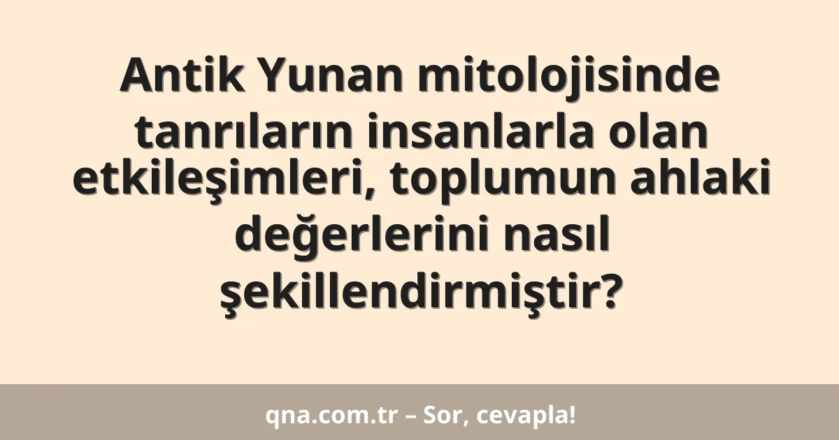 Antik Yunan mitolojisinde tanrıların insanlarla olan etkileşimleri, toplumun ahlaki değerlerini nasıl şekillendirmiştir?