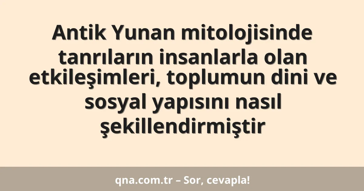 Antik Yunan mitolojisinde tanrıların insanlarla olan etkileşimleri, toplumun dini ve sosyal yapısını nasıl şekillendirmiştir