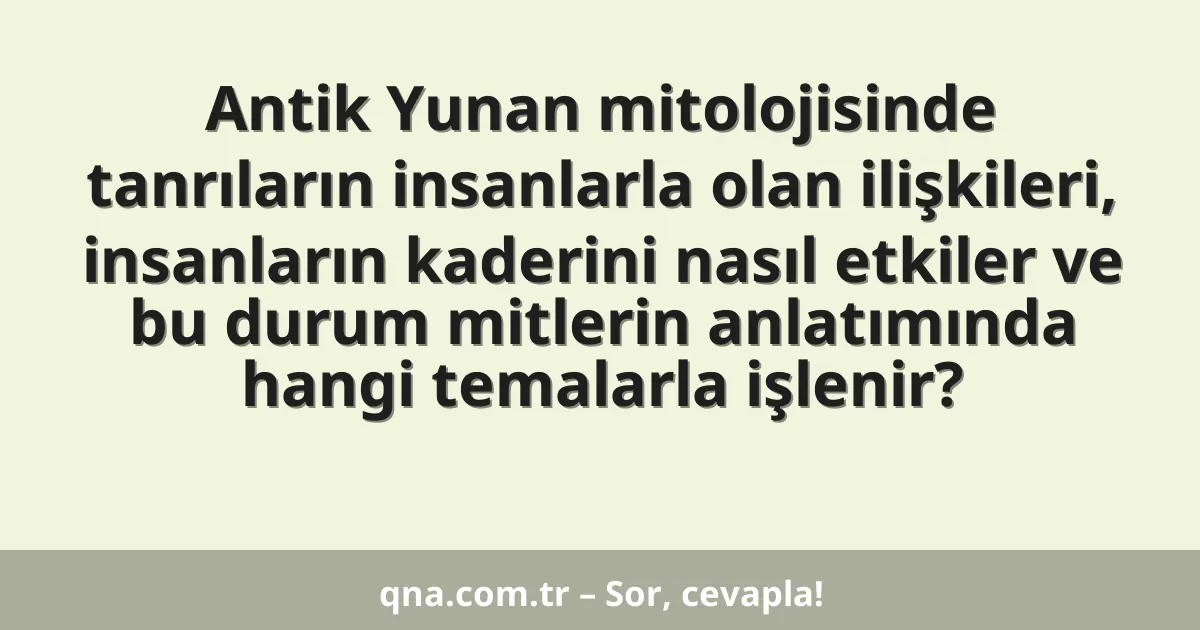 Antik Yunan mitolojisinde tanrıların insanlarla olan ilişkileri, insanların kaderini nasıl etkiler ve bu durum mitlerin anlatımında hangi temalarla işlenir?