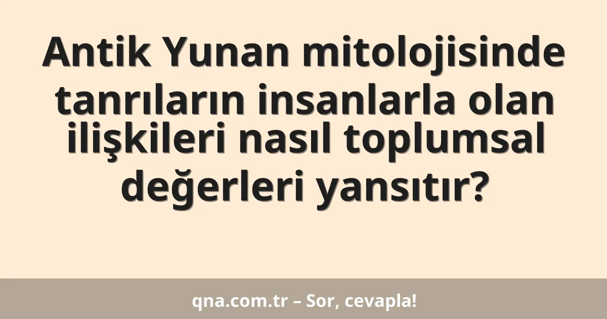 Antik Yunan mitolojisinde tanrıların insanlarla olan ilişkileri nasıl toplumsal değerleri yansıtır?
