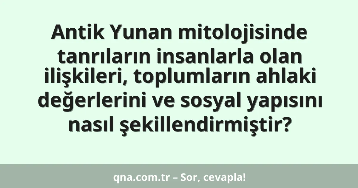 Antik Yunan mitolojisinde tanrıların insanlarla olan ilişkileri, toplumların ahlaki değerlerini ve sosyal yapısını nasıl şekillendirmiştir?