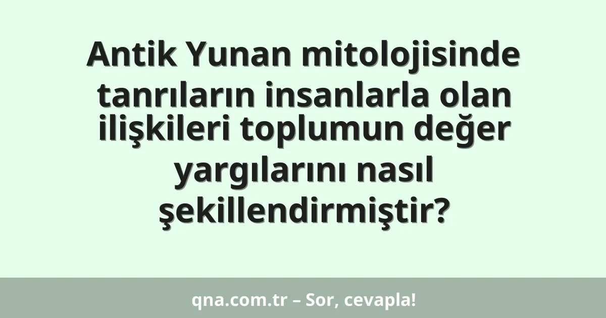 Antik Yunan mitolojisinde tanrıların insanlarla olan ilişkileri toplumun değer yargılarını nasıl şekillendirmiştir?