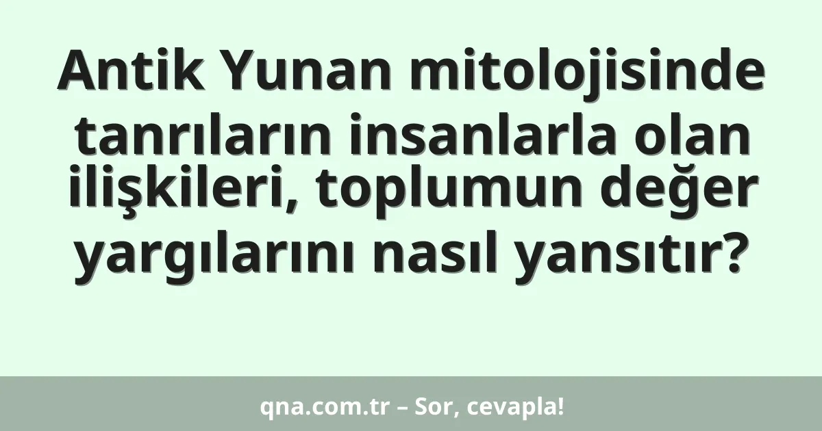 Antik Yunan mitolojisinde tanrıların insanlarla olan ilişkileri, toplumun değer yargılarını nasıl yansıtır?